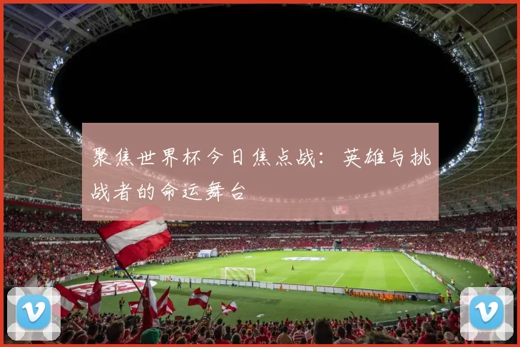 聚焦世界杯今日焦点战：英雄与挑战者的命运舞台