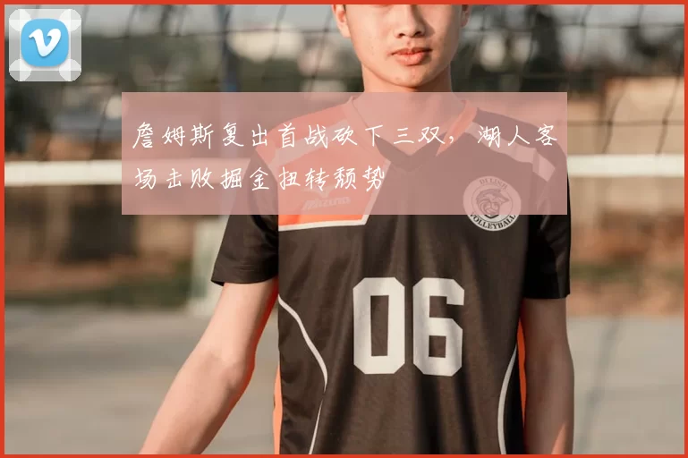詹姆斯复出首战砍下三双,湖人客场击败掘金扭转颓势