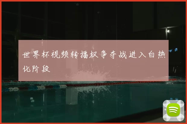 世界杯视频转播权争夺战进入白热化阶段