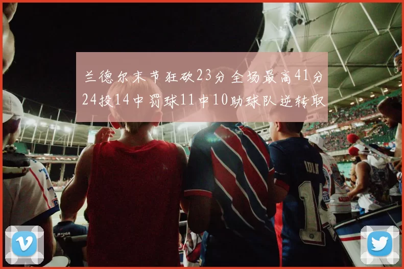 兰德尔末节狂砍23分全场最高41分24投14中罚球11中10助球队逆转取胜