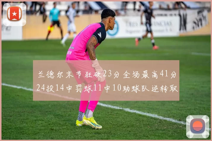兰德尔末节狂砍23分全场最高41分24投14中罚球11中10助球队逆转取胜