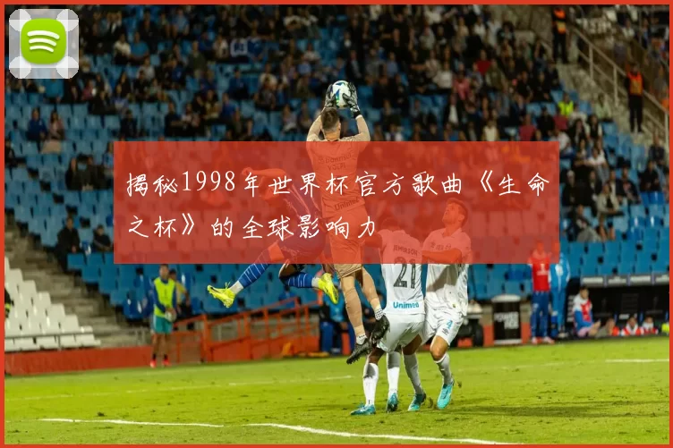 揭秘1998年世界杯官方歌曲《生命之杯》的全球影响力