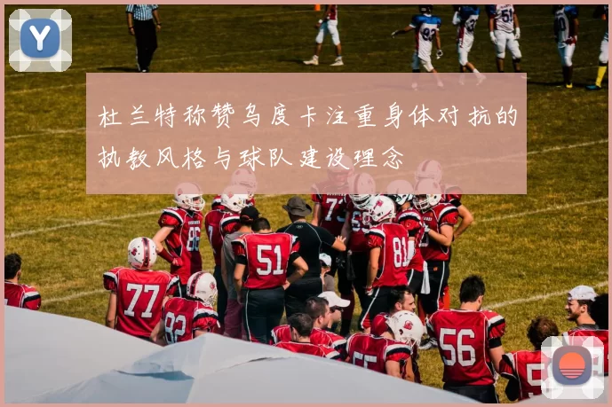 杜兰特称赞乌度卡注重身体对抗的执教风格与球队建设理念