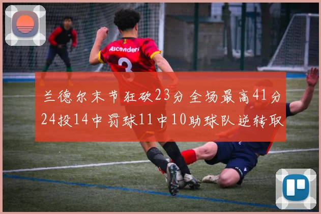 兰德尔末节狂砍23分全场最高41分24投14中罚球11中10助球队逆转取胜