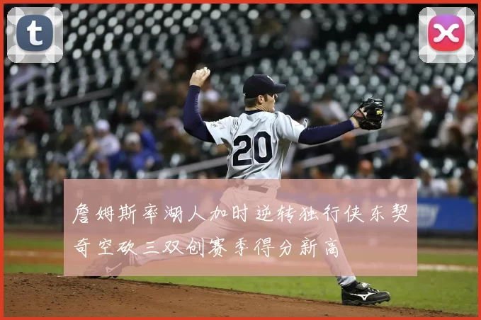 詹姆斯率湖人加时逆转独行侠东契奇空砍三双创赛季得分新高