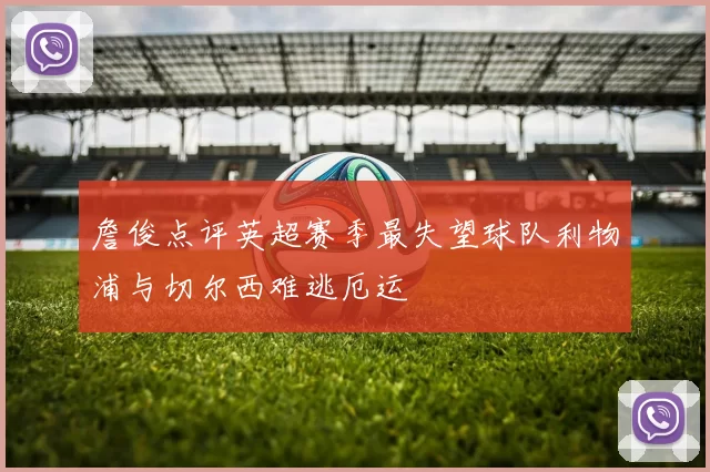 詹俊点评英超赛季最失望球队利物浦与切尔西难逃厄运