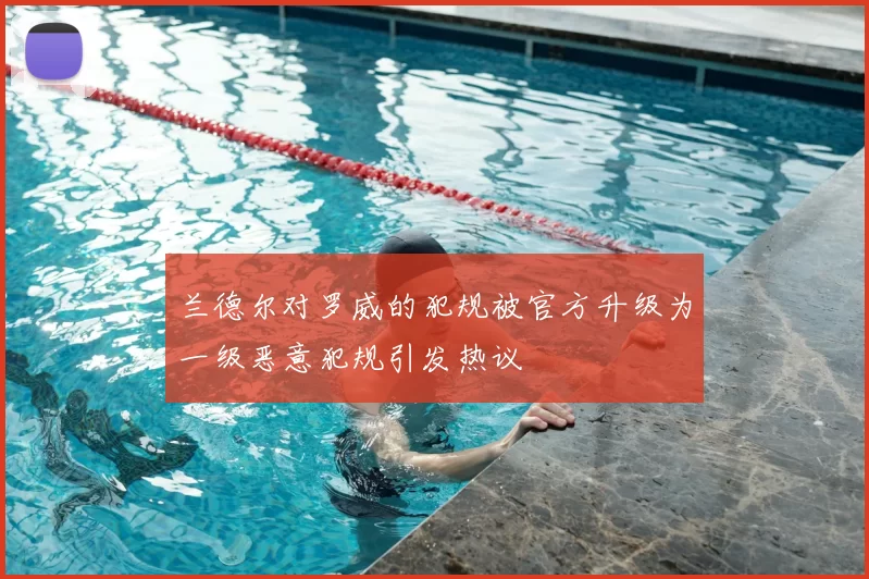 兰德尔对罗威的犯规被官方升级为一级恶意犯规引发热议