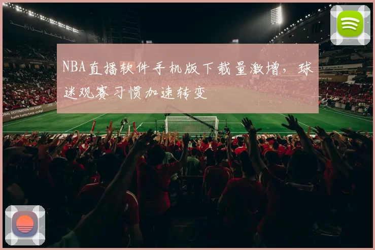 NBA直播软件手机版下载量激增，球迷观赛习惯加速转变
