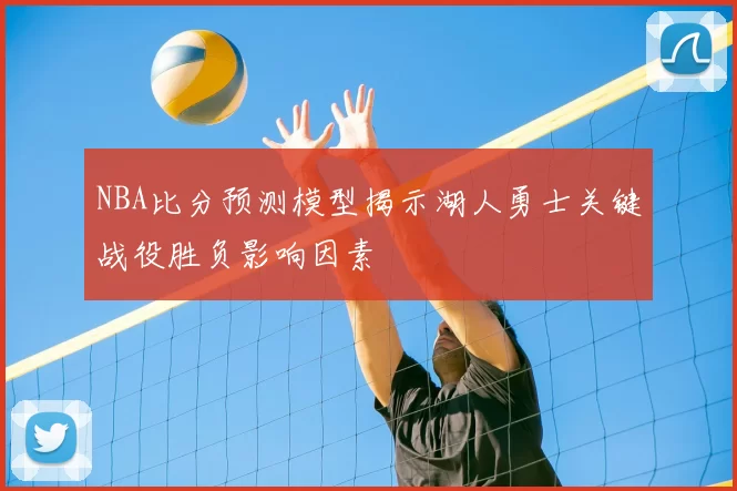 NBA比分预测模型揭示湖人勇士关键战役胜负影响因素
