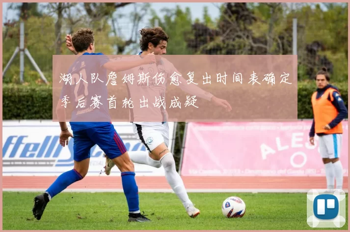 湖人队詹姆斯伤愈复出时间表确定季后赛首轮出战成疑