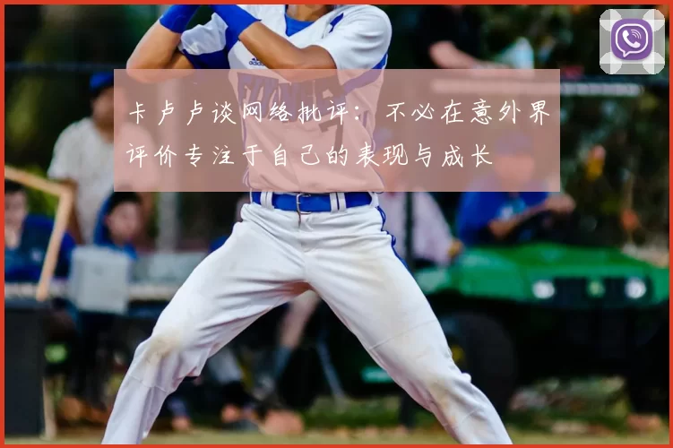 卡卢卢谈网络批评:不必在意外界评价专注于自己的表现与成长