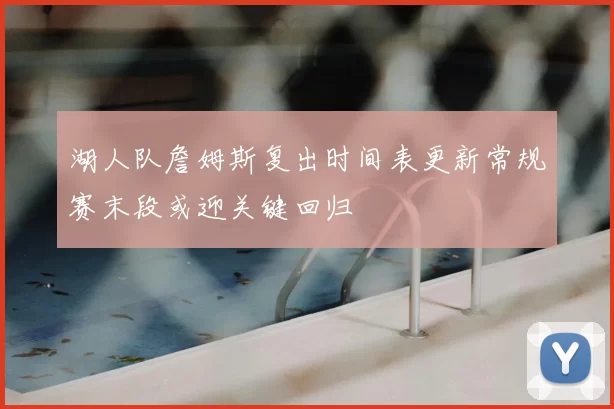 湖人队詹姆斯复出时间表更新常规赛末段或迎关键回归