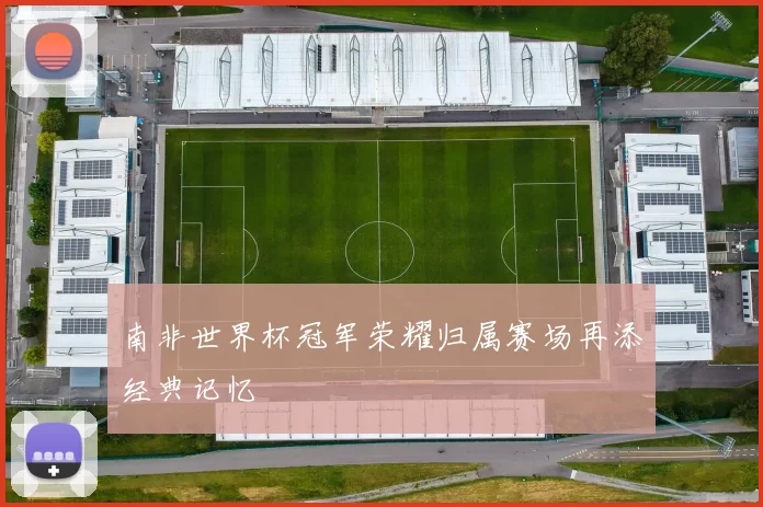 南非世界杯冠军荣耀归属赛场再添经典记忆