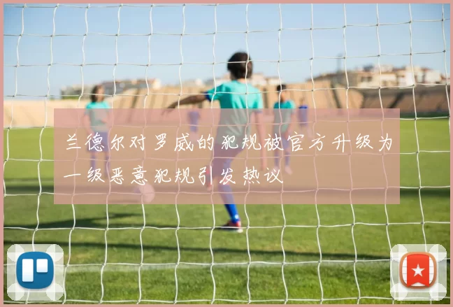 兰德尔对罗威的犯规被官方升级为一级恶意犯规引发热议