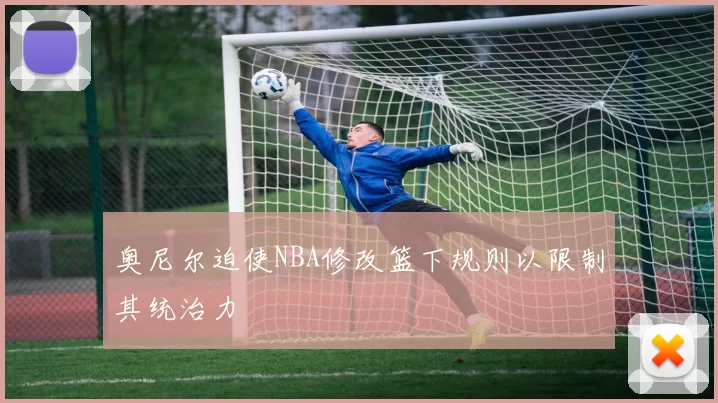 奥尼尔迫使NBA修改篮下规则以限制其统治力
