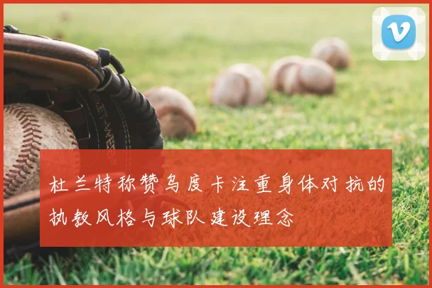 杜兰特称赞乌度卡注重身体对抗的执教风格与球队建设理念