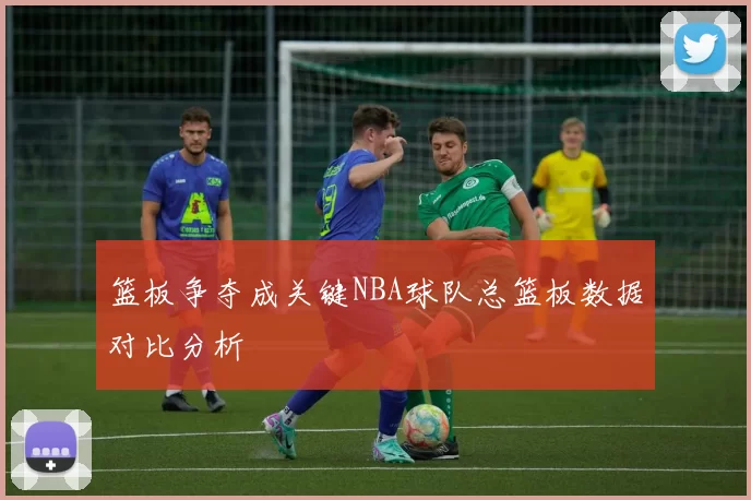 篮板争夺成关键NBA球队总篮板数据对比分析