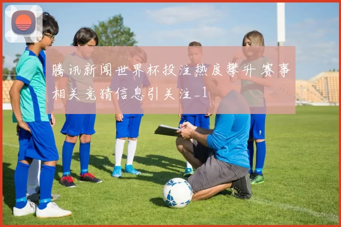 腾讯新闻世界杯投注热度攀升 赛事相关竞猜信息引关注_1