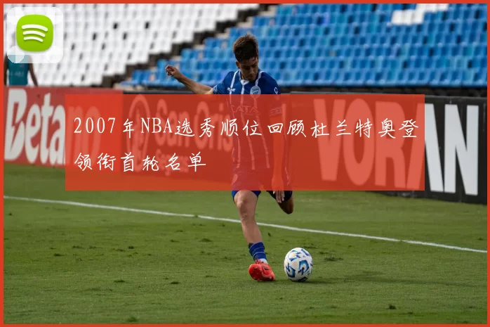 2007年NBA选秀顺位回顾杜兰特奥登领衔首轮名单