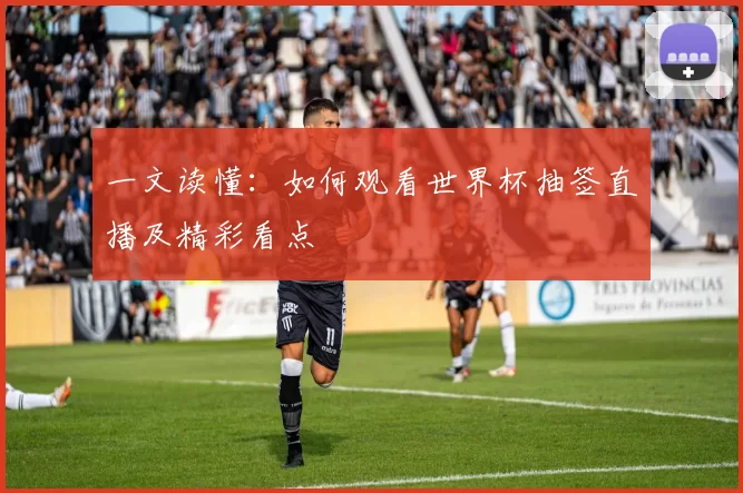 一文读懂：如何观看世界杯抽签直播及精彩看点
