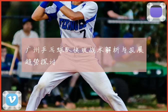 广州乒乓球队快攻战术解析与发展趋势探讨