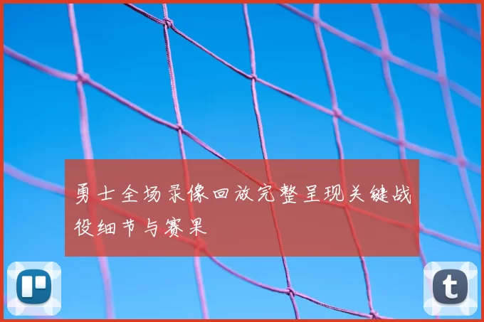 勇士全场录像回放完整呈现关键战役细节与赛果