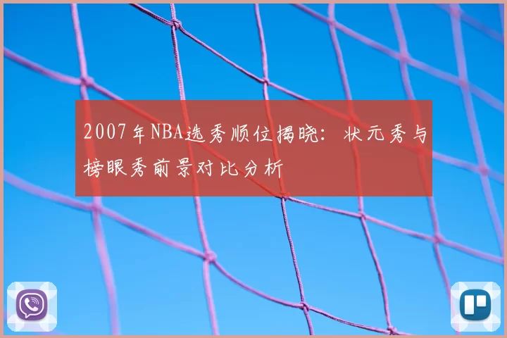 2007年NBA选秀顺位揭晓：状元秀与榜眼秀前景对比分析