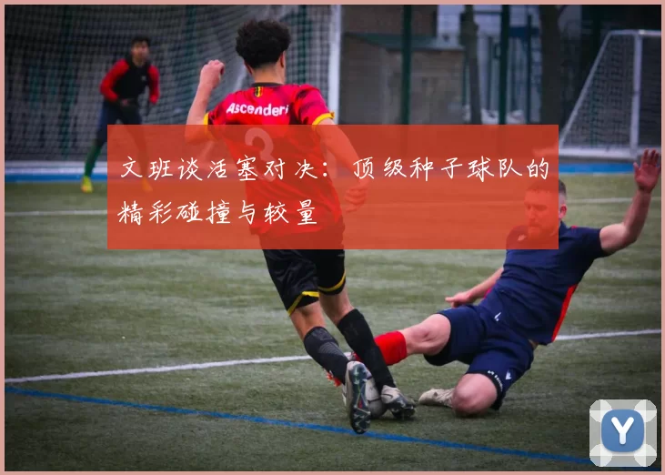 文班谈活塞对决:顶级种子球队的精彩碰撞与较量