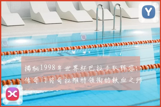 揭秘1998年世界杯巴拉圭队阵容：传奇门将奇拉维特领衔的铁血之师