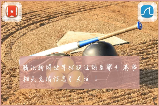 腾讯新闻世界杯投注热度攀升 赛事相关竞猜信息引关注_1