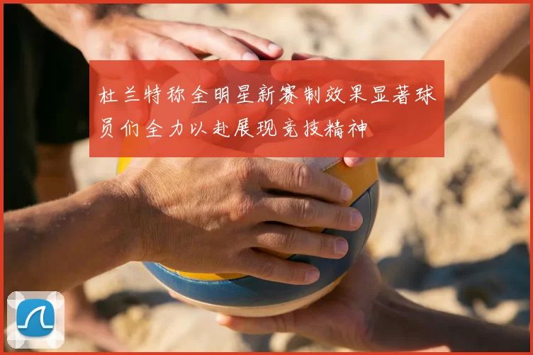 杜兰特称全明星新赛制效果显著球员们全力以赴展现竞技精神