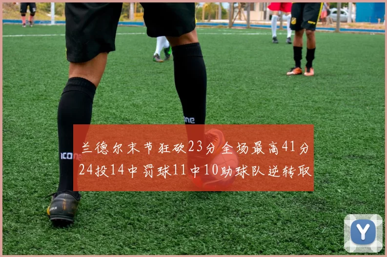 兰德尔末节狂砍23分全场最高41分24投14中罚球11中10助球队逆转取胜
