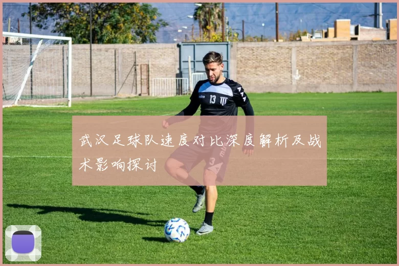 武汉足球队速度对比深度解析及战术影响探讨