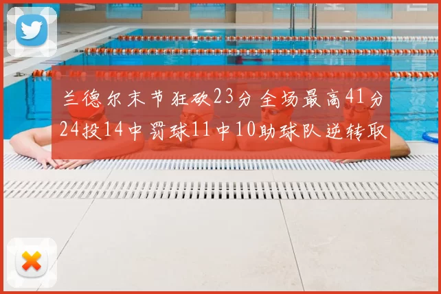 兰德尔末节狂砍23分全场最高41分24投14中罚球11中10助球队逆转取胜
