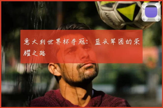 意大利世界杯夺冠:蓝衣军团的荣耀之路