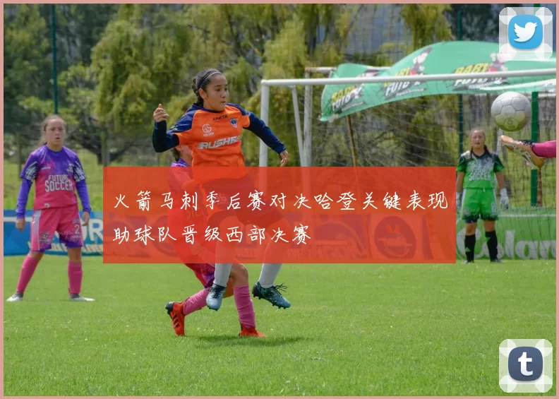 火箭马刺季后赛对决哈登关键表现助球队晋级西部决赛