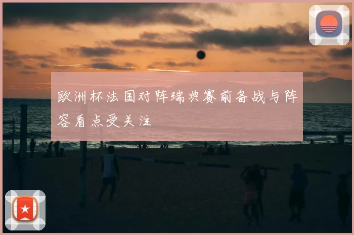 欧洲杯法国对阵瑞典赛前备战与阵容看点受关注