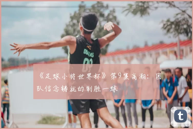 《足球小将世界杯》第9集高潮:团队信念铸就的制胜一球