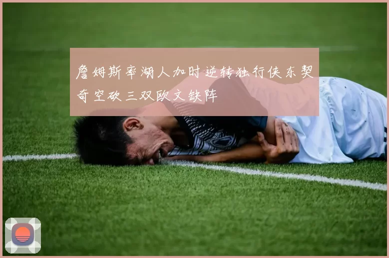 詹姆斯率湖人加时逆转独行侠东契奇空砍三双欧文缺阵
