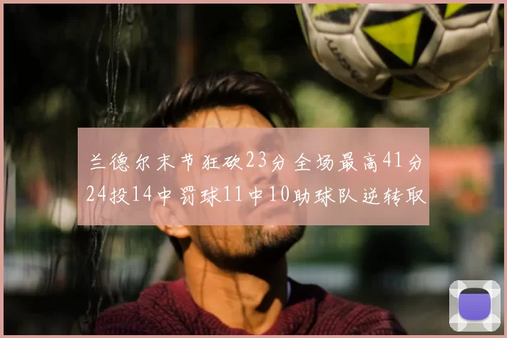兰德尔末节狂砍23分全场最高41分24投14中罚球11中10助球队逆转取胜