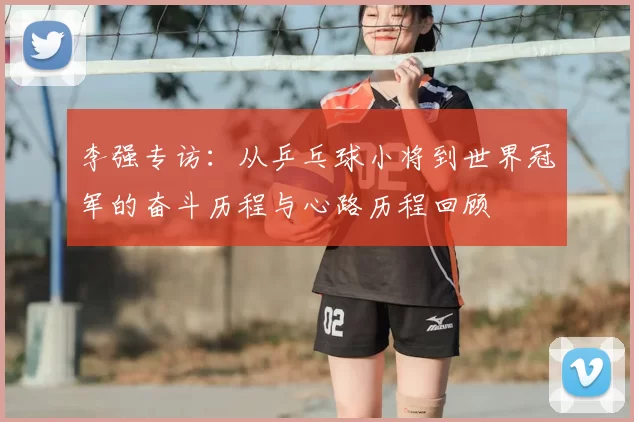 李强专访:从乒乓球小将到世界冠军的奋斗历程与心路历程回顾