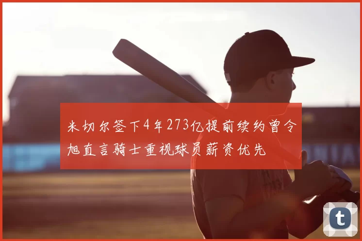 米切尔签下4年273亿提前续约曾令旭直言骑士重视球员薪资优先