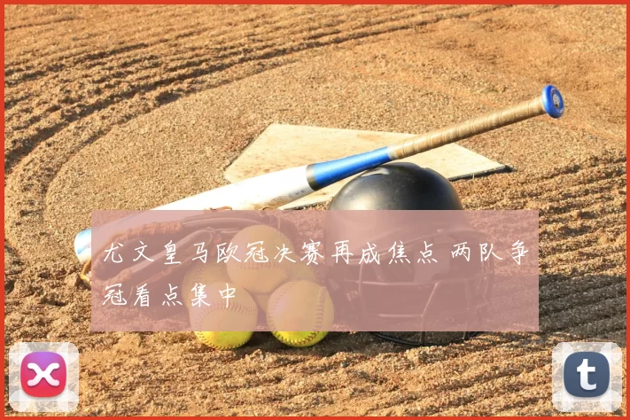尤文皇马欧冠决赛再成焦点 两队争冠看点集中
