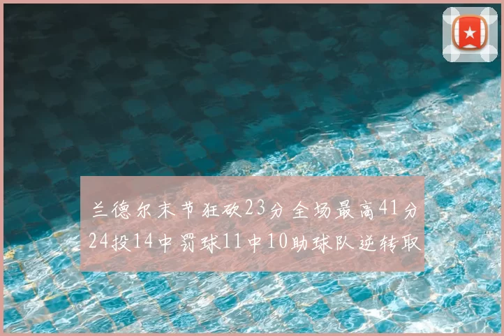 兰德尔末节狂砍23分全场最高41分24投14中罚球11中10助球队逆转取胜