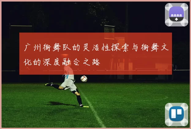 广州街舞队的灵活性探索与街舞文化的深度融合之路