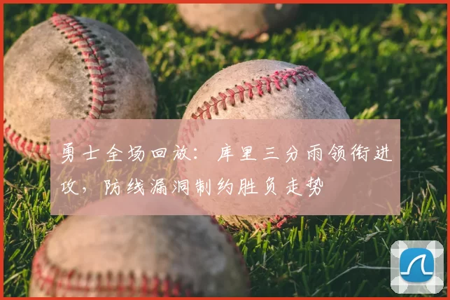 勇士全场回放：库里三分雨领衔进攻，防线漏洞制约胜负走势