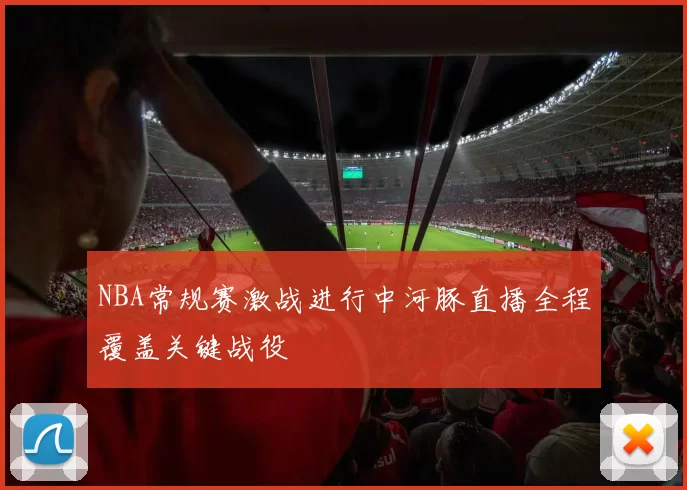 NBA常规赛激战进行中河豚直播全程覆盖关键战役