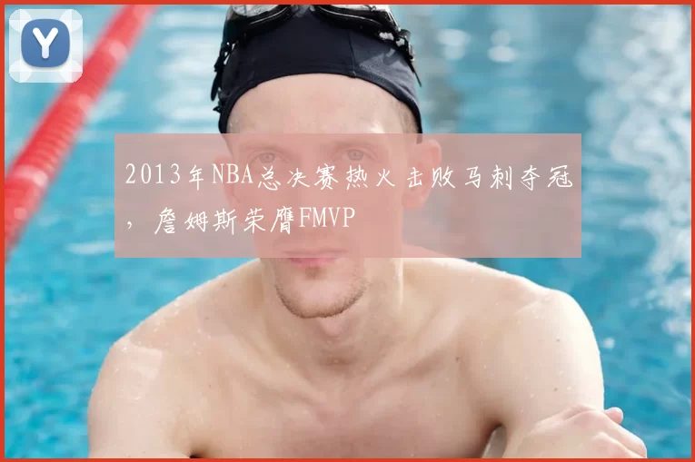 2013年NBA总决赛热火击败马刺夺冠，詹姆斯荣膺FMVP