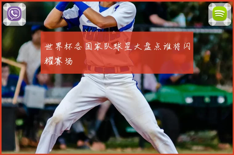 世界杯各国家队球星大盘点谁将闪耀赛场