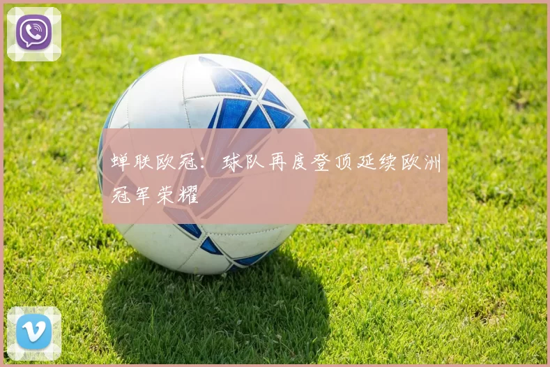 蝉联欧冠:球队再度登顶延续欧洲冠军荣耀
